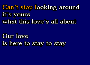 Can't stop looking around
it's yours
what this love's all about

Our love
is here to stay to stay