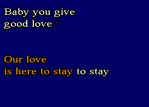 Baby you give
goodlove

Our love
is here to stay to stay