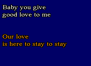 Baby you give
good love to me

Our love
is here to stay to stay