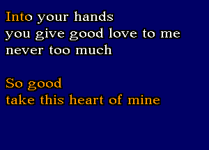 Into your hands

you give good love to me
never too much

So good
take this heart of mine