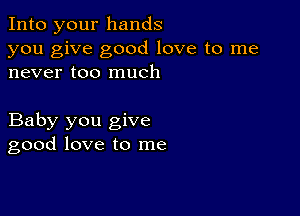 Into your hands
you give good love to me
never too much

Baby you give
good love to me