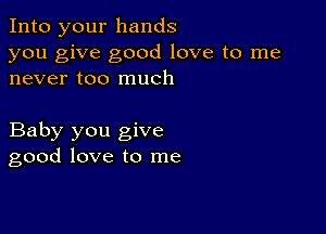 Into your hands
you give good love to me
never too much

Baby you give
good love to me