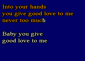 Into your hands
you give good love to me
never too much

Baby you give
good love to me