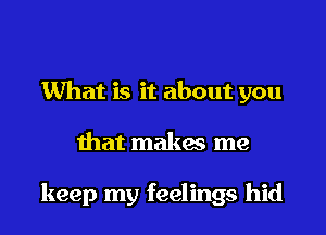 What is it about you

that makas me

keep my feelings hid