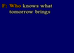 F2 XVho knows what
tomorrow brings