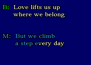 B2 Love lifts us up
where we belong

M2 But we climb
a step every day