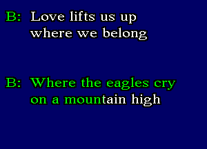 2 Love lifts us up
where we belong

z XVhere the eagles cry
on a mountain high