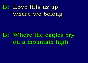 2 Love lifts us up
where we belong

z XVhere the eagles cry
on a mountain high