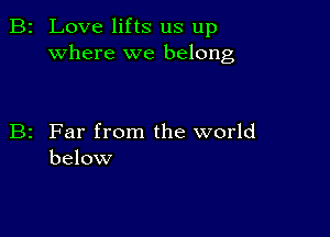 2 Love lifts us up
where we belong

z Far from the world
below