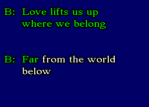 2 Love lifts us up
where we belong

z Far from the world
below