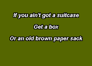 If you ain't got a suitcase

Get a box

Or an old brown paper sack