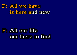 F2 All we have
is here and now

F2 All our life
out there to find