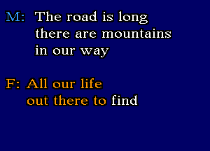 M2 The road is long
there are mountains
in our way

F2 All our life
out there to find