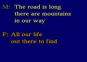 M2 The road is long
there are mountains
in our way

F2 All our life
out there to find