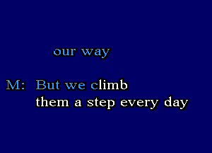 our way

M2 But we climb
them a step every day