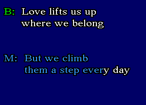 B2 Love lifts us up
where we belong

M2 But we climb
them a step every day