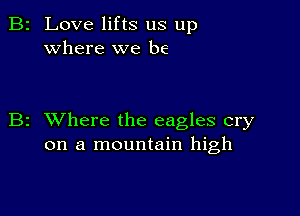 2 Love lifts us up
where we be

z XVhere the eagles cry
on a mountain high