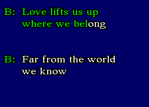 2 Love lifts us up
where we belong

z Far from the world
we know