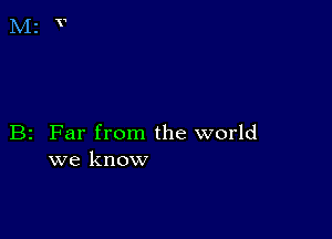 B2 Far from the world
we know