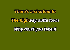 There's a shortcut to

The highway outta town

Why don't you take it