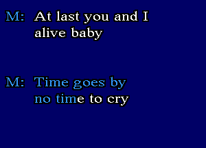 M2 At last you and I
alive baby

M2 Time goes by
no time to cry