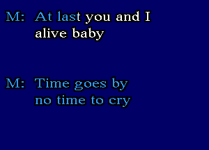 M2 At last you and I
alive baby

M2 Time goes by
no time to cry