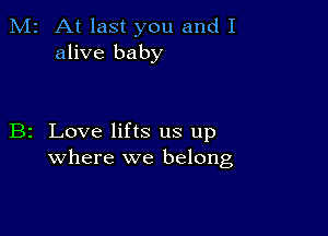 M2 At last you and I
alive baby

B2 Love lifts us up
where we belong,