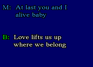 M2 At last you and I
alive baby

B2 Love lifts us up
where we belong,