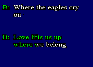 2 Where the eagles cry
on

z Love lifts us up
where we belong,