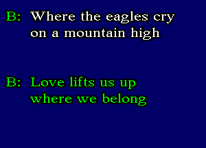 2 Where the eagles cry
on a mountain high

z Love lifts us up
where we belong,