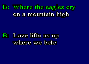 2 Where the eagles cry
on a mountain high

z Love lifts us up
where we belC'