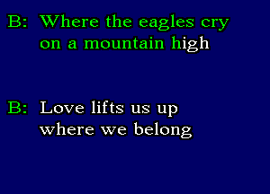 2 Where the eagles cry
on a mountain high

z Love lifts us up
where we belong,