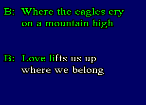 2 Where the eagles cry
on a mountain high

z Love lifts us up
where we belong,