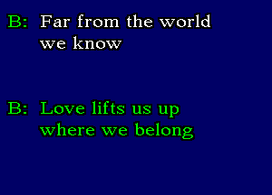 2 Far from the world
we know

z Love lifts us up
where we belong,