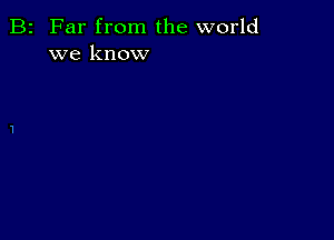 B2 Far from the world
we know