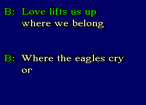 2 Love lifts us up
where we belong

z XVhere the eagles cry
or