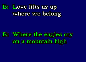 2 Love lifts us up
where we belong

z XVhere the eagles cry
on a mountain high