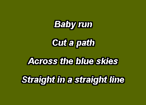 Baby run
Cut a path

Across the blue skies

Straight in a straight line