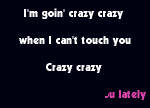 I'm goin' crazy crazy

when I can't touch you

Crazy crazy