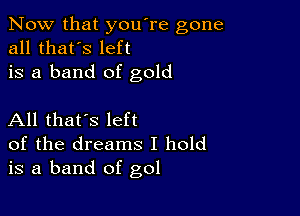 Now that you're gone
all that's left
is a band of gold

All that's left
of the dreams I hold
is a band of gol