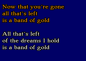 Now that you're gone
all that's left
is a band of gold

All that's left
of the dreams I hold
is a band of gold