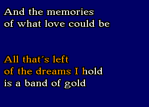 And the memories
of what love could be

All that's left
of the dreams I hold
is a band of gold