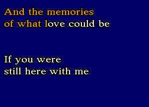 And the memories
of what love could be

If you were
still here with me