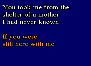 You took me from the
shelter of a mother
I had never known

If you were
still here with me