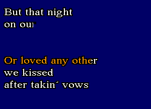 But that night
on em

Or loved any other
we kissed
after takin' vows