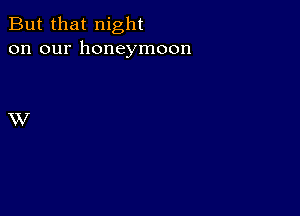 But that night
on our honeymoon