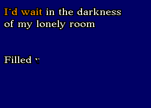 I'd wait in the darkness
of my lonely room

Filled '