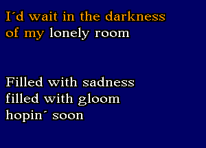 I'd wait in the darkness
of my lonely room

Filled with sadness
filled with gloom
hopin' soon