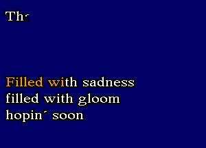 Filled with sadness
filled with gloom
hopin' soon