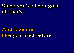 Since you've been gone
all that's l

And love me
like you tried before